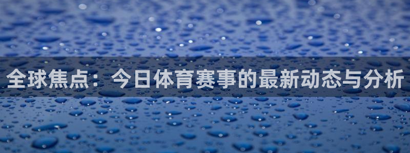 全球焦点：今日体育赛事的最新动态与分析